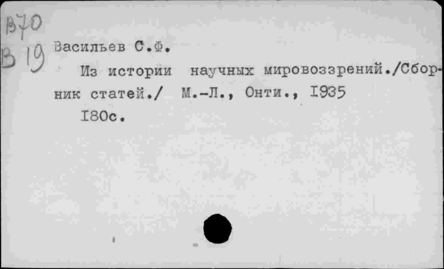 ﻿Васильев С.Ф.
Из истории научных мировоззрений./Сборник статей./ М.-Л.» Онти., 1935 180с.